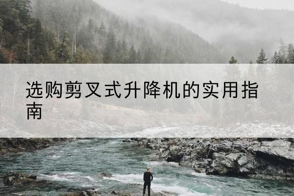 儋州剪叉式升降机怎么选-选购剪叉式升降机的实用指南