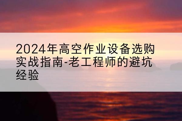儋州高空作业升降机厂家推荐-2024年高空作业设备选购实战指南-老工程师的避坑经验