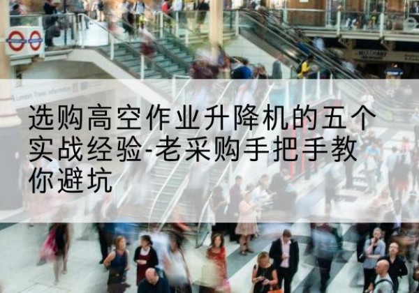 儋州高空作业升降机厂家-选购高空作业升降机的五个实战经验-老采购手把手教你避坑