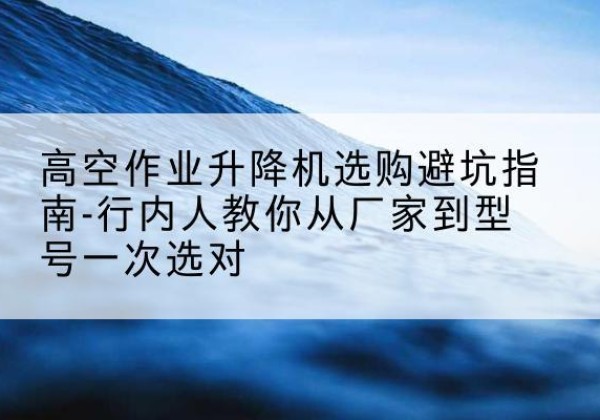 儋州升降平台厂家-高空作业升降机选购避坑指南-行内人教你从厂家到型号一次选对
