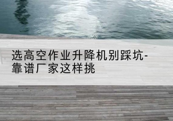 儋州剪叉式升降机厂家-选高空作业升降机别踩坑-靠谱厂家这样挑