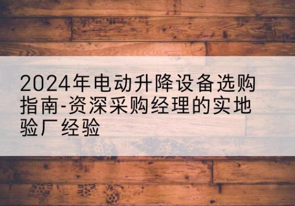 儋州电动剪叉升降平台厂家-2024年电动升降设备选购指南-资深采购经理的实地验厂经验