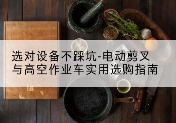 儋州电动剪叉升降平台怎么选-选对设备不踩坑-电动剪叉与高空作业车实用选购指南