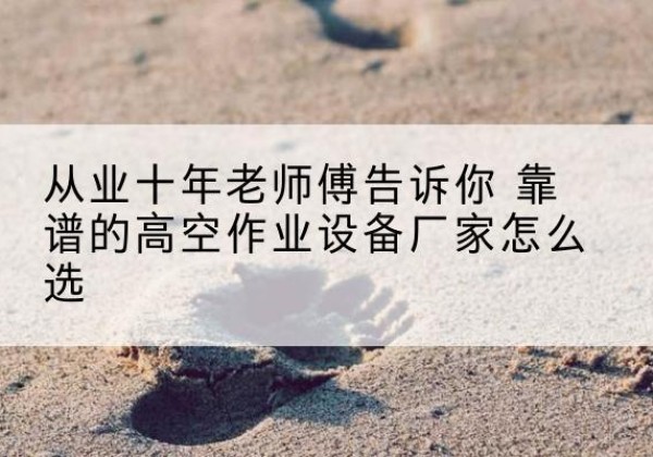 儋州高空作业升降机厂家推荐-从业十年老师傅告诉你 靠谱的高空作业设备厂家怎么选