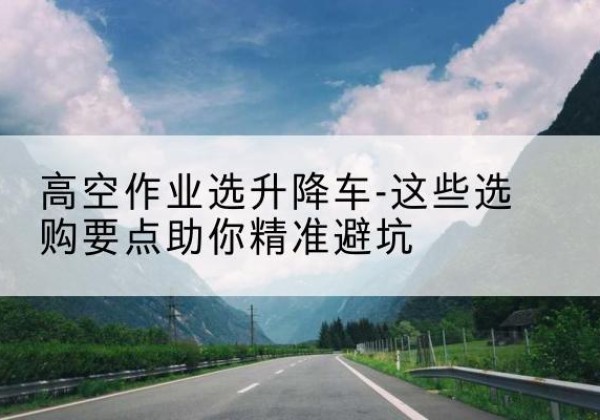 儋州升降车厂家-高空作业选升降车-这些选购要点助你*避坑