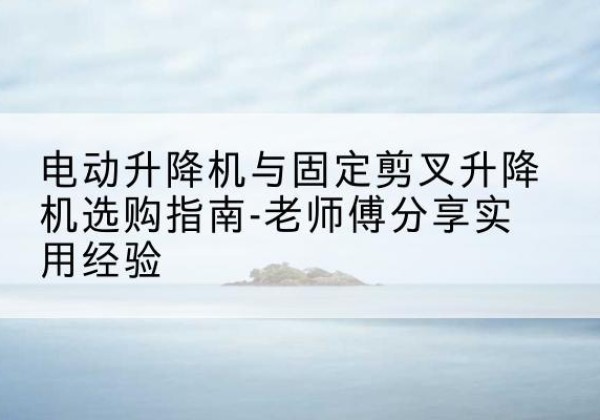 儋州电动升降机怎么选-电动升降机与固定剪叉升降机选购指南-老师傅分享实用经验