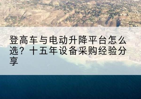 儋州登高车厂家厂家-登高车与电动升降平台怎么选？十五年设备采购经验分享