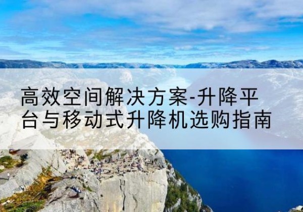 儋州升降平台厂家-*空间解决方案-升降平台与移动式升降机选购指南