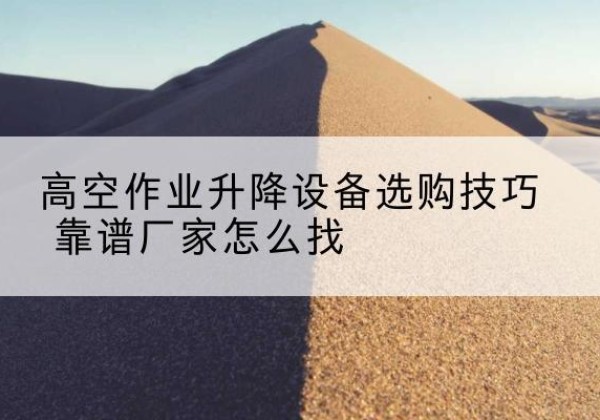 儋州电动升降平台厂家推荐-高空作业升降设备选购技巧 靠谱厂家怎么找