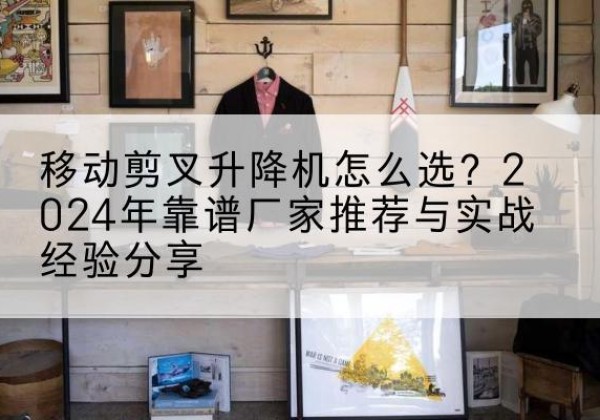 儋州升降平台厂家推荐-移动剪叉升降机怎么选？2024年靠谱厂家推荐与实战经验分享