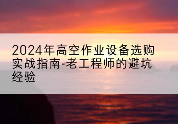 儋州高空作业升降机厂家推荐-2024年高空作业设备选购实战指南-老工程师的避坑经验