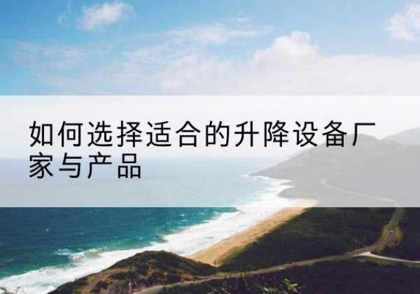 儋州电动升降平台厂家-如何选择适合的升降设备厂家与产品